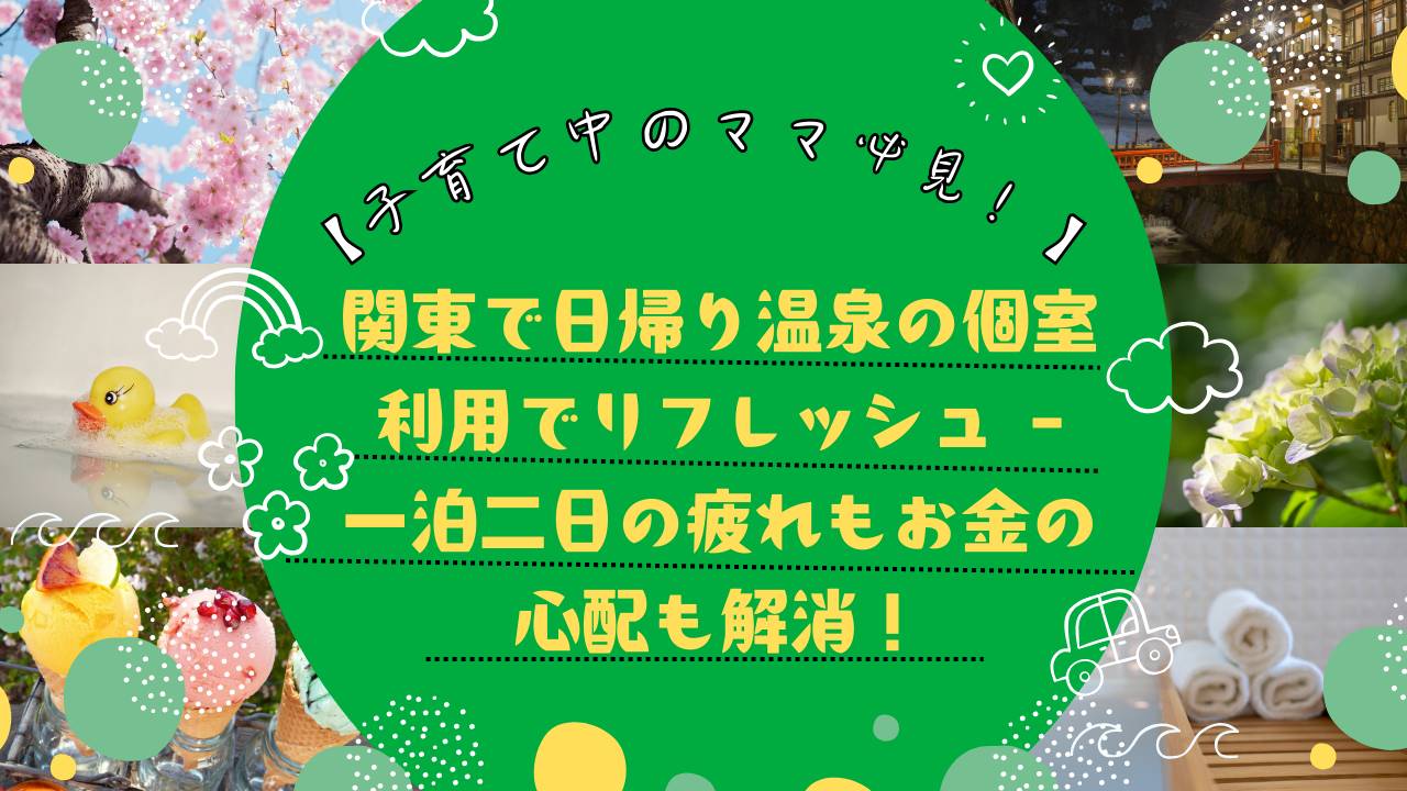 【子育て中のママ必見！】関東で日帰り温泉の個室利用でリフレッシュ - 一泊二日の疲れもお金の心配も解消！